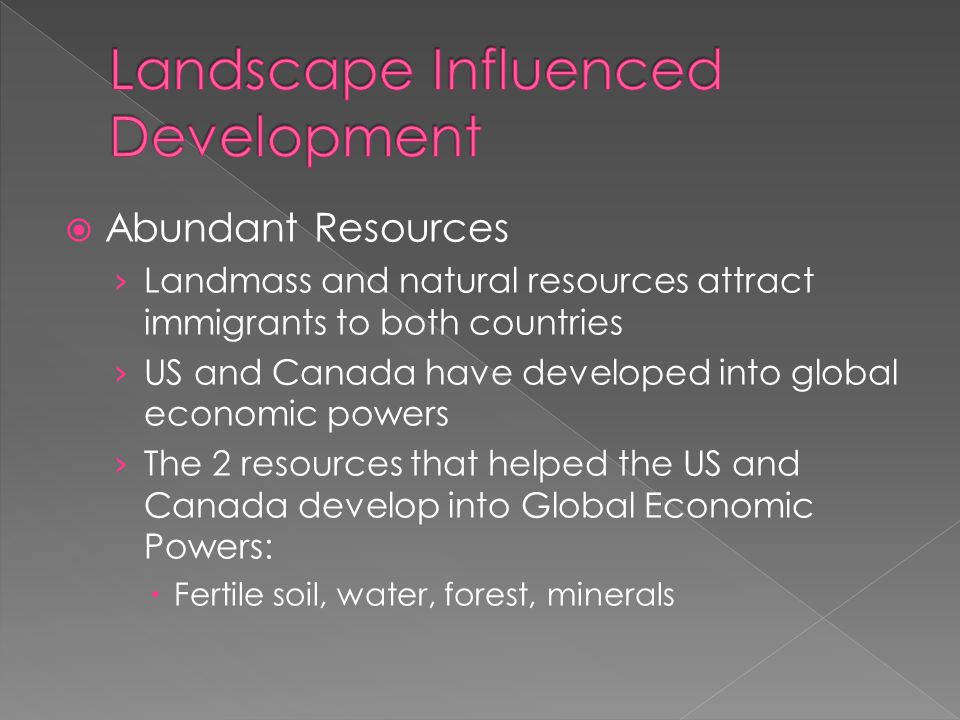  Abundant Resources › Landmass and natural resources attract immigrants to both countries › US and Canada have developed into global economic powers › The 2 resources that helped the US and Canada develop into Global Economic Powers:  Fertile soil, water, forest, minerals