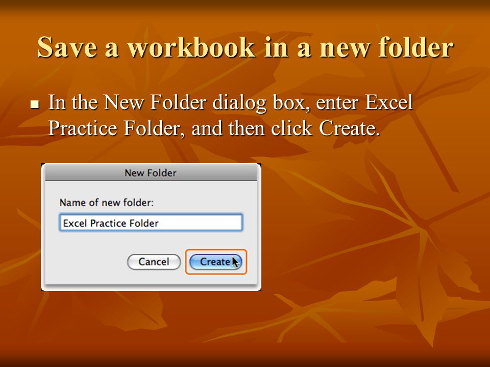 Save a workbook in a new folder In the New Folder dialog box, enter Excel Practice Folder, and then click Create.