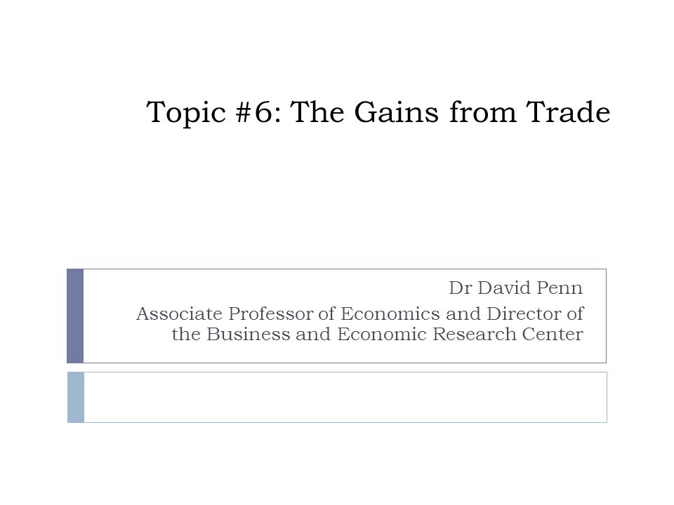 Topic #6: The Gains from Trade Dr David Penn Associate Professor of Economics and Director of the Business and Economic Research Center
