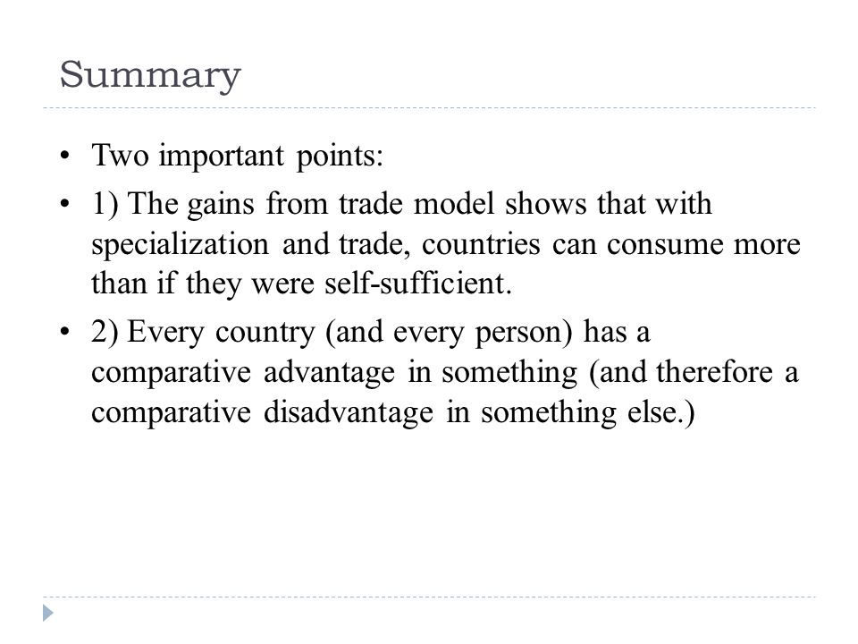 Summary Two important points: 1) The gains from trade model shows that with specialization and trade, countries can consume more than if they were self-sufficient.