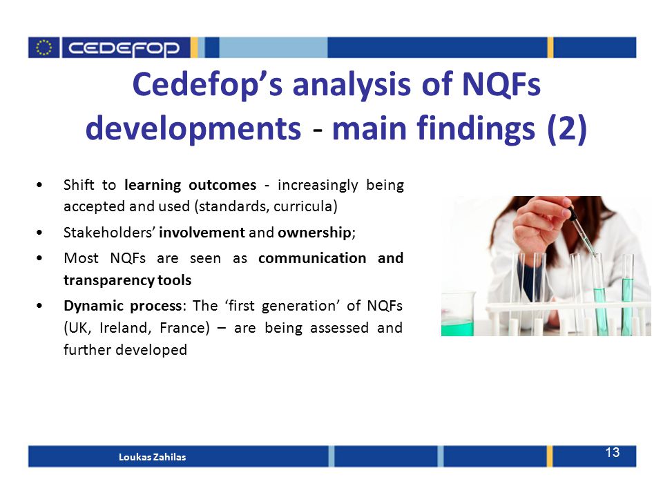 Shift to learning outcomes - increasingly being accepted and used (standards, curricula) Stakeholders’ involvement and ownership; Most NQFs are seen as communication and transparency tools Dynamic process: The ‘first generation’ of NQFs (UK, Ireland, France) – are being assessed and further developed Cedefop’s analysis of NQFs developments - main findings (2) Loukas Zahilas 13