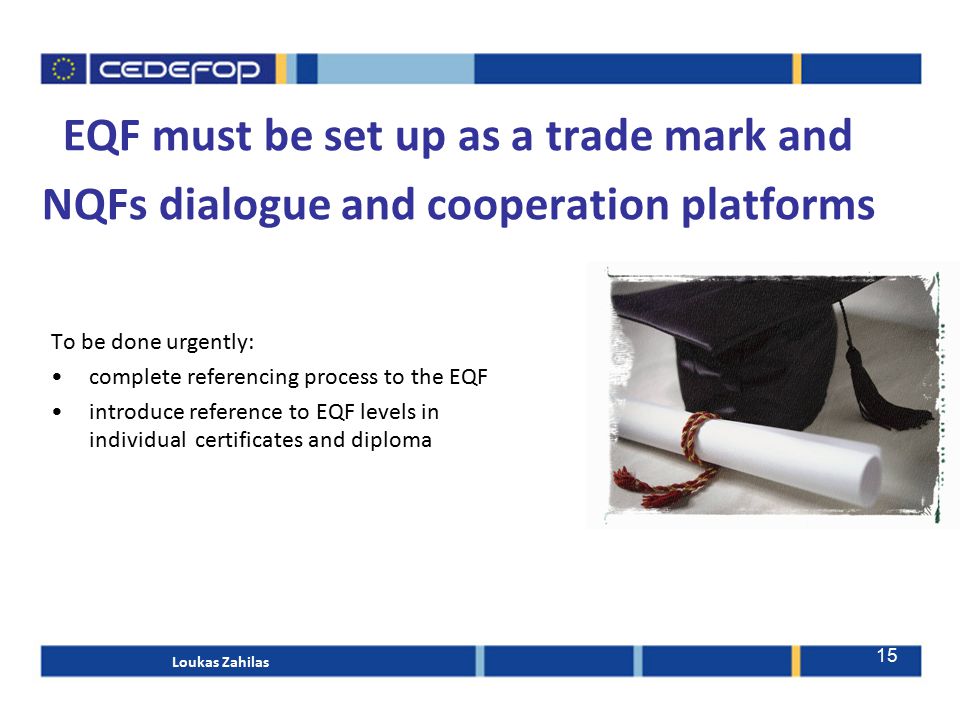 EQF must be set up as a trade mark and NQFs dialogue and cooperation platforms To be done urgently: complete referencing process to the EQF introduce reference to EQF levels in individual certificates and diploma Loukas Zahilas 15