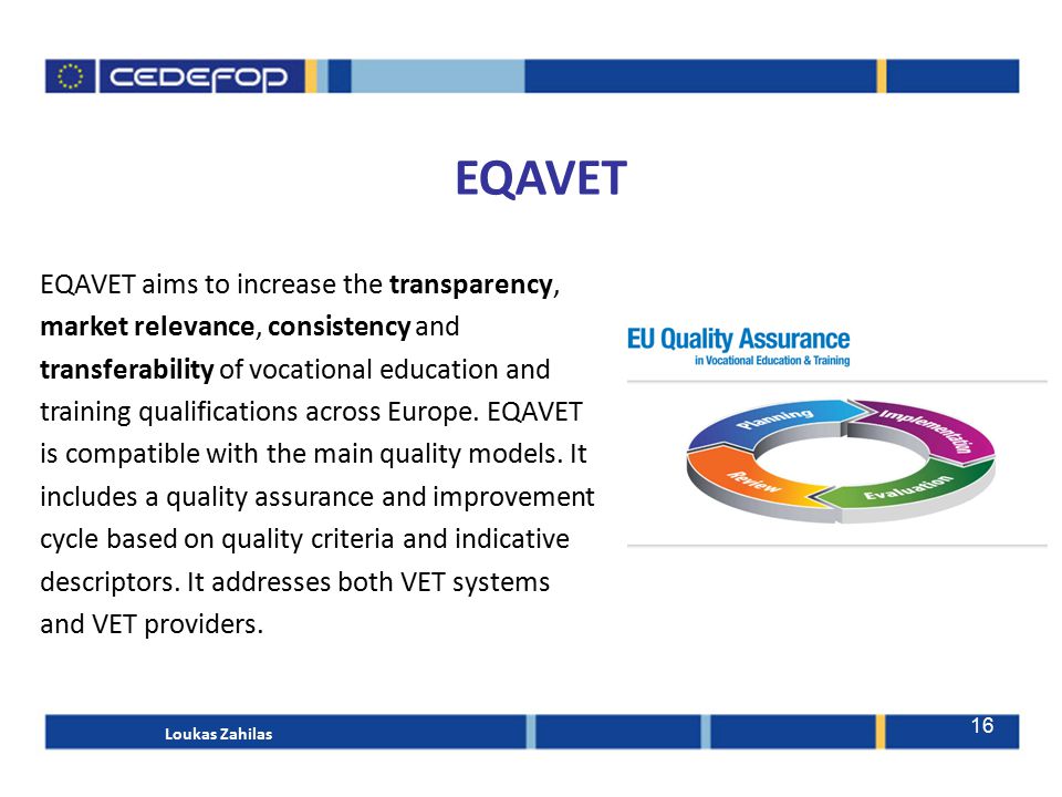 16 EQAVET EQAVET aims to increase the transparency, market relevance, consistency and transferability of vocational education and training qualifications across Europe.