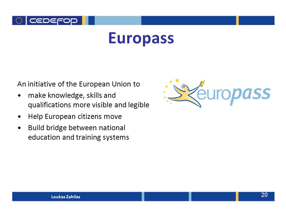 Europass An initiative of the European Union to make knowledge, skills and qualifications more visible and legible Help European citizens move Build bridge between national education and training systems Loukas Zahilas 20