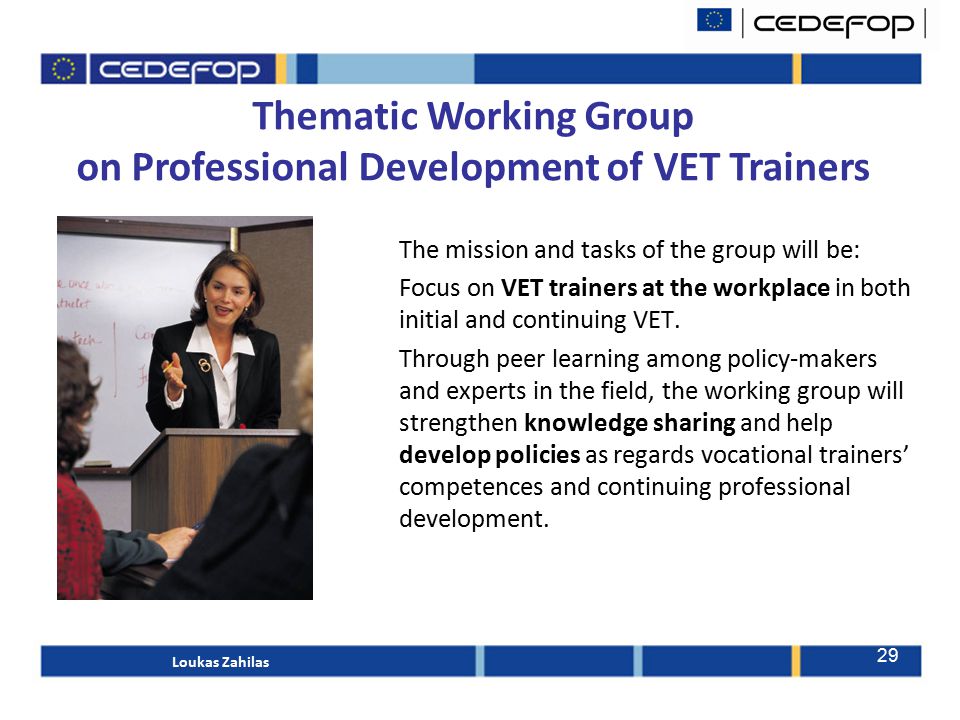 Thematic Working Group on Professional Development of VET Trainers The mission and tasks of the group will be: Focus on VET trainers at the workplace in both initial and continuing VET.
