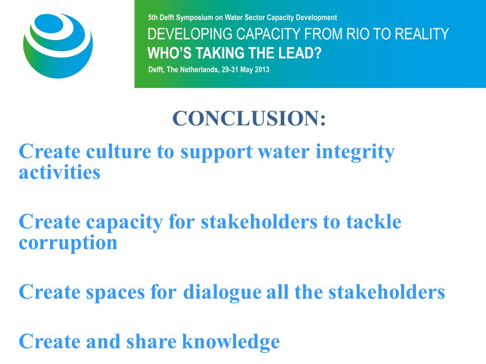 Purpose of 5th Symposium CONCLUSION: Create culture to support water integrity activities Create capacity for stakeholders to tackle corruption Create spaces for dialogue all the stakeholders Create and share knowledge