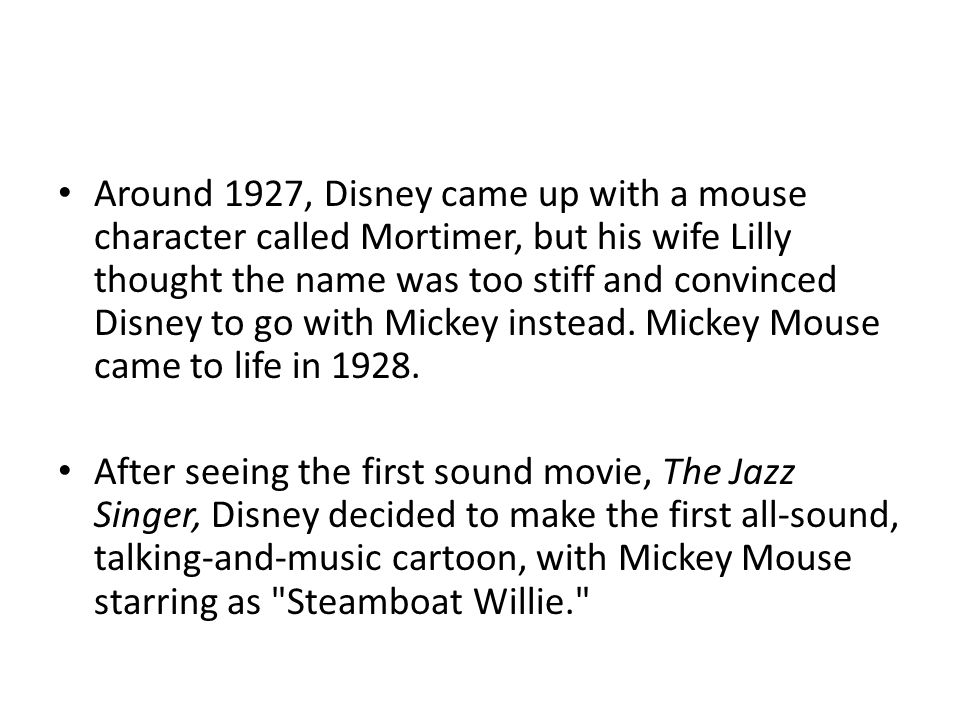 Around 1927, Disney came up with a mouse character called Mortimer, but his wife Lilly thought the name was too stiff and convinced Disney to go with Mickey instead.