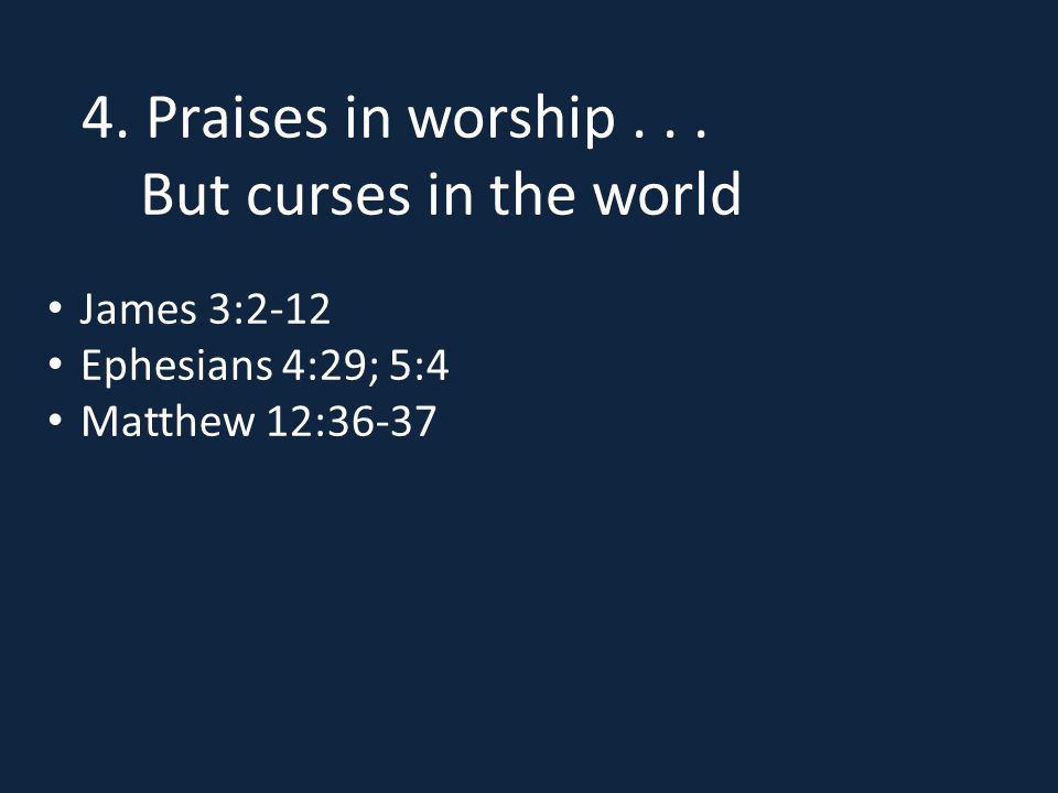 4. Praises in worship... But curses in the world James 3:2-12 Ephesians 4:29; 5:4 Matthew 12:36-37