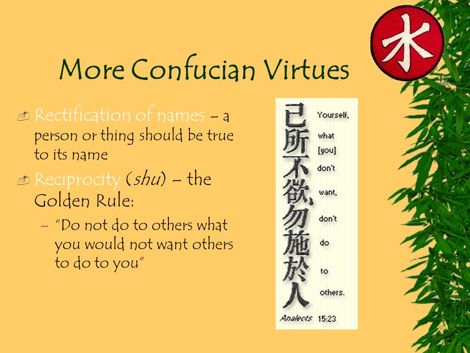 More Confucian Virtues  Rectification of names – a person or thing should be true to its name  Reciprocity (shu) – the Golden Rule: – Do not do to others what you would not want others to do to you