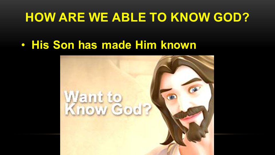 HOW ARE WE ABLE TO KNOW GOD His Son has made Him known