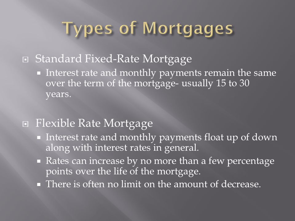  Standard Fixed-Rate Mortgage  Interest rate and monthly payments remain the same over the term of the mortgage- usually 15 to 30 years.
