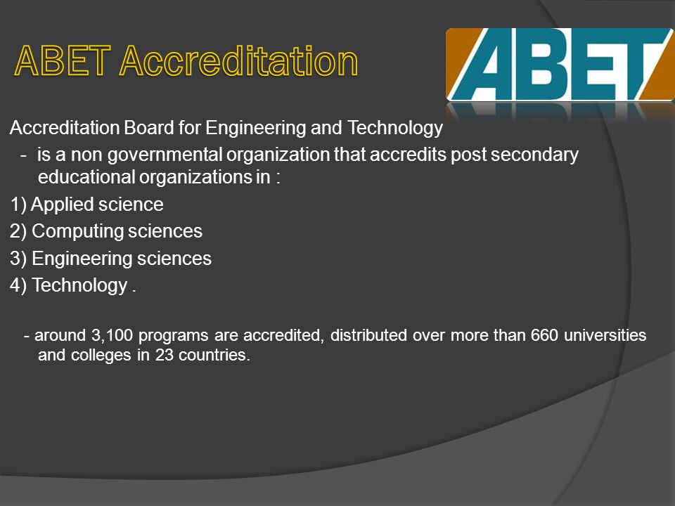 Accreditation Board for Engineering and Technology - is a non governmental organization that accredits post secondary educational organizations in : 1) Applied science 2) Computing sciences 3) Engineering sciences 4) Technology.