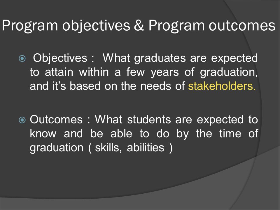 Program objectives & Program outcomes  Objectives : What graduates are expected to attain within a few years of graduation, and it’s based on the needs of stakeholders.