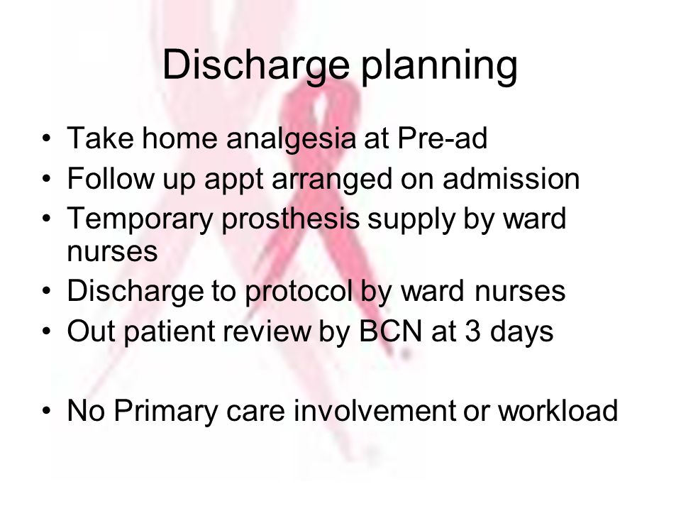 Discharge planning Take home analgesia at Pre-ad Follow up appt arranged on admission Temporary prosthesis supply by ward nurses Discharge to protocol by ward nurses Out patient review by BCN at 3 days No Primary care involvement or workload