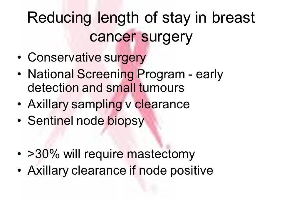 Reducing length of stay in breast cancer surgery Conservative surgery National Screening Program - early detection and small tumours Axillary sampling v clearance Sentinel node biopsy >30% will require mastectomy Axillary clearance if node positive