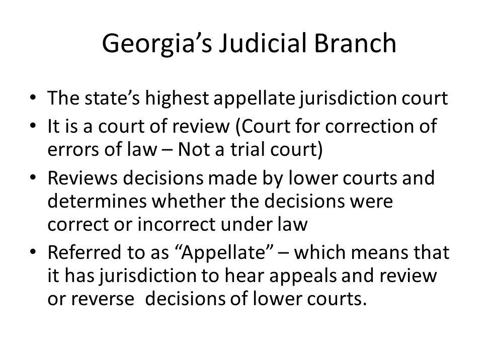 The state’s highest appellate jurisdiction court It is a court of review (Court for correction of errors of law – Not a trial court) Reviews decisions made by lower courts and determines whether the decisions were correct or incorrect under law Referred to as Appellate – which means that it has jurisdiction to hear appeals and review or reverse decisions of lower courts.