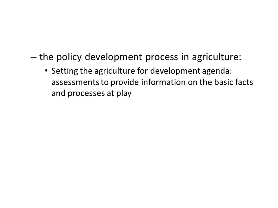 – the policy development process in agriculture: Setting the agriculture for development agenda: assessments to provide information on the basic facts and processes at play