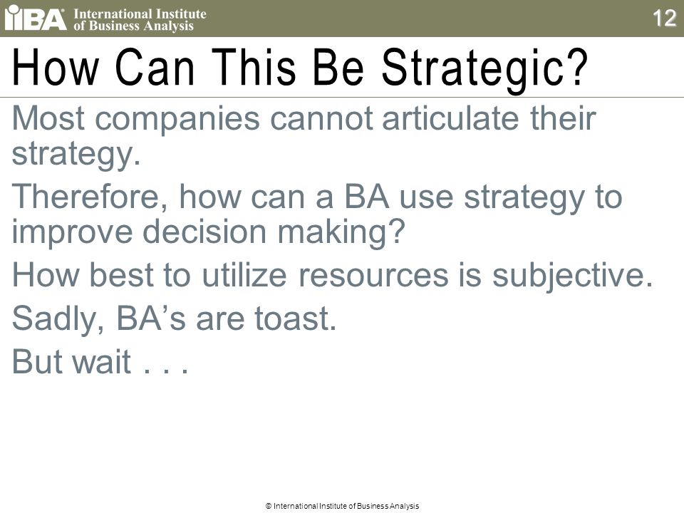 © International Institute of Business Analysis 12 How Can This Be Strategic.