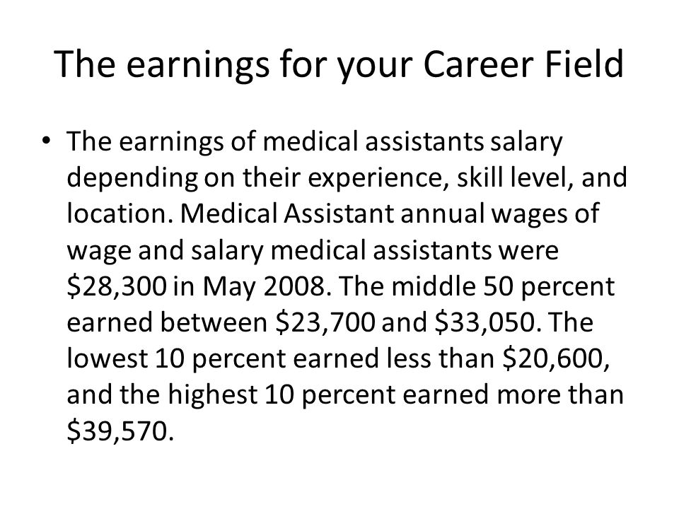 The earnings for your Career Field The earnings of medical assistants salary depending on their experience, skill level, and location.
