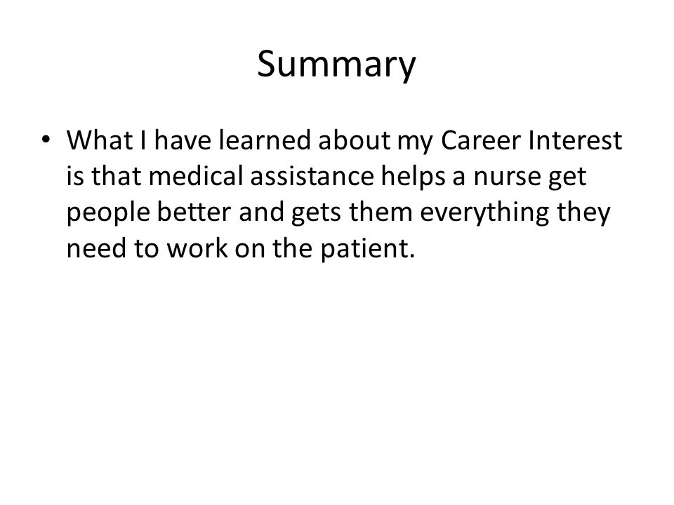 Summary What I have learned about my Career Interest is that medical assistance helps a nurse get people better and gets them everything they need to work on the patient.