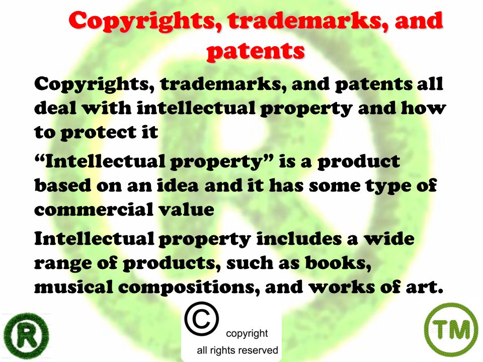 Copyrights, trademarks, and patents Copyrights, trademarks, and patents all deal with intellectual property and how to protect it Intellectual property is a product based on an idea and it has some type of commercial value Intellectual property includes a wide range of products, such as books, musical compositions, and works of art.