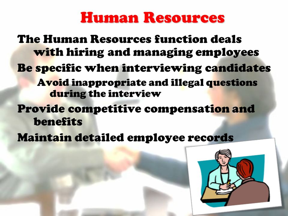 Human Resources The Human Resources function deals with hiring and managing employees Be specific when interviewing candidates Avoid inappropriate and illegal questions during the interview Provide competitive compensation and benefits Maintain detailed employee records