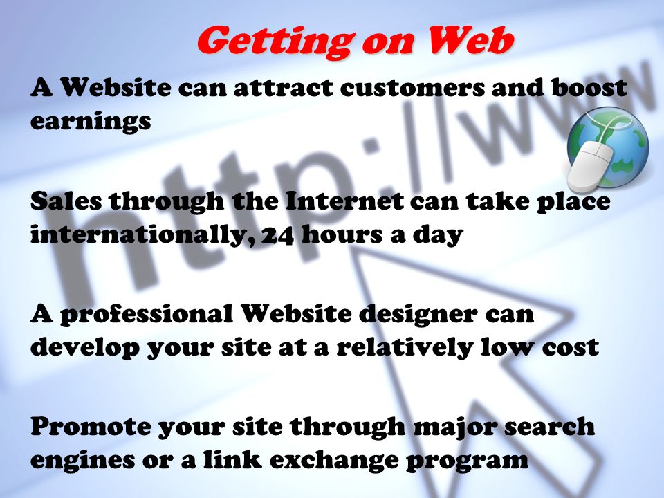 Getting on Web A Website can attract customers and boost earnings Sales through the Internet can take place internationally, 24 hours a day A professional Website designer can develop your site at a relatively low cost Promote your site through major search engines or a link exchange program