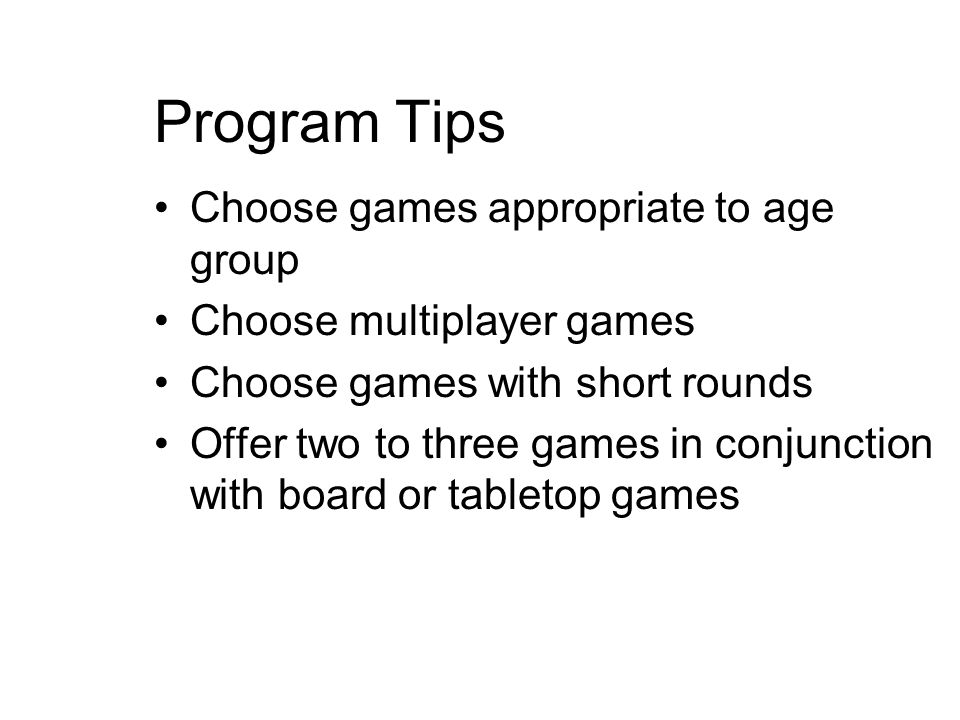 Program Tips Choose games appropriate to age group Choose multiplayer games Choose games with short rounds Offer two to three games in conjunction with board or tabletop games