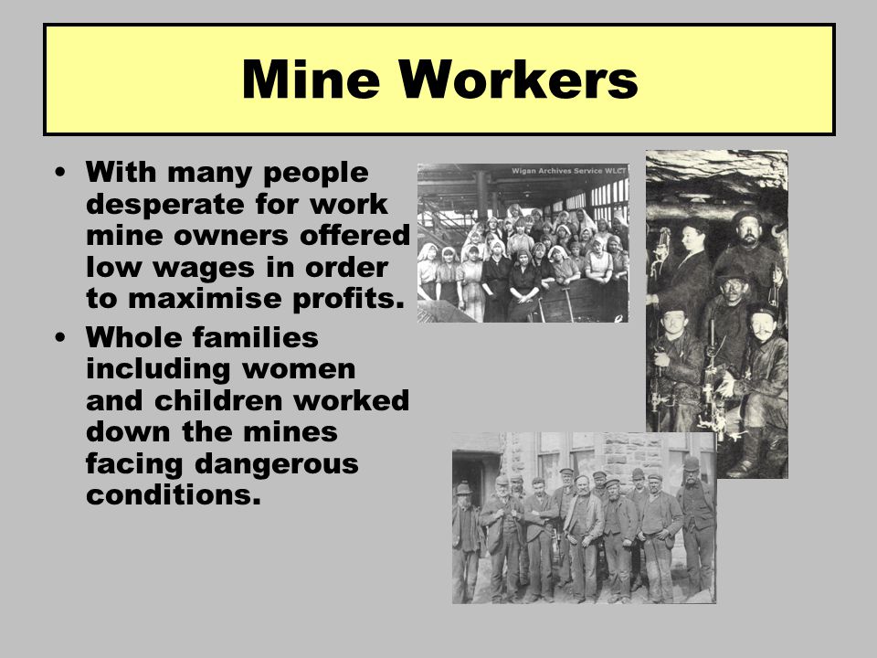 Mine Workers With many people desperate for work mine owners offered low wages in order to maximise profits.