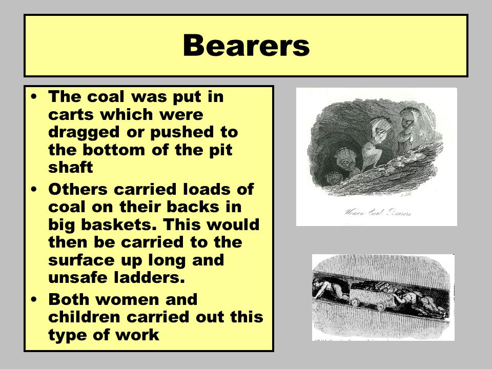The coal was put in carts which were dragged or pushed to the bottom of the pit shaft Others carried loads of coal on their backs in big baskets.