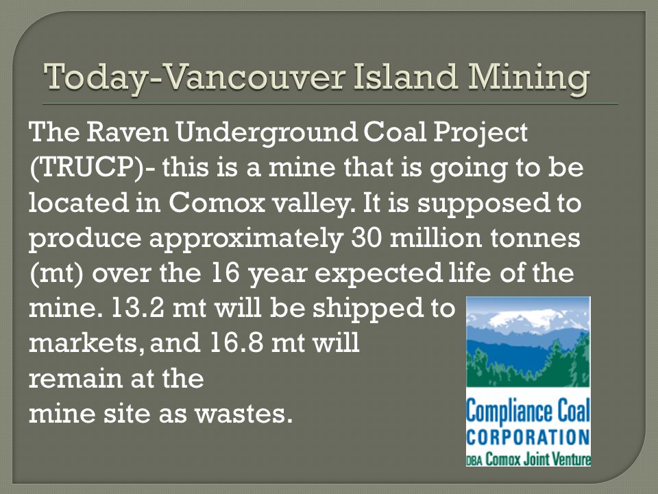 The Raven Underground Coal Project (TRUCP)- this is a mine that is going to be located in Comox valley.