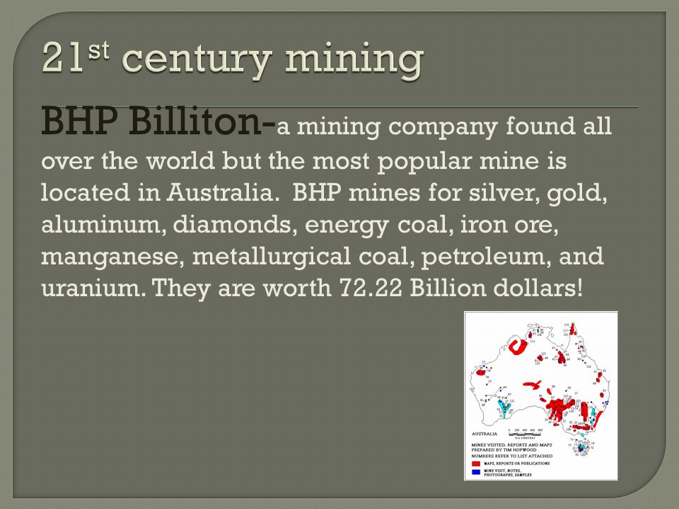 BHP Billiton- a mining company found all over the world but the most popular mine is located in Australia.