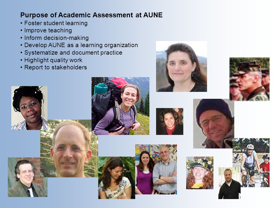 Purpose of Academic Assessment at AUNE Foster student learning Improve teaching Inform decision-making Develop AUNE as a learning organization Systematize and document practice Highlight quality work Report to stakeholders