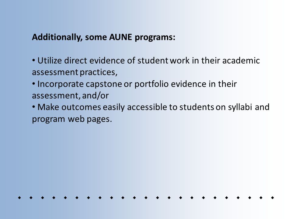 Additionally, some AUNE programs: Utilize direct evidence of student work in their academic assessment practices, Incorporate capstone or portfolio evidence in their assessment, and/or Make outcomes easily accessible to students on syllabi and program web pages.