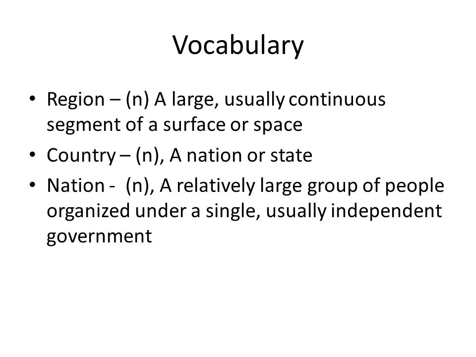 Vocabulary Region – (n) A large, usually continuous segment of a surface or space Country – (n), A nation or state Nation - (n), A relatively large group of people organized under a single, usually independent government