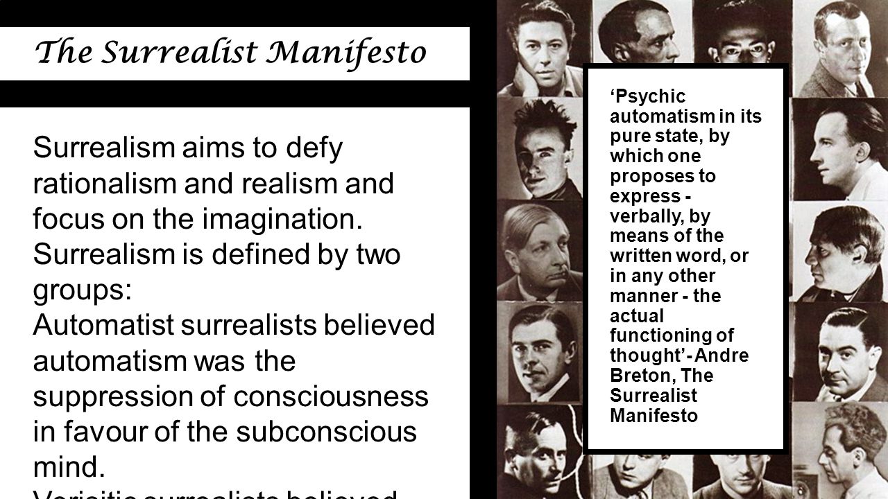 ‘Psychic automatism in its pure state, by which one proposes to express - verbally, by means of the written word, or in any other manner - the actual functioning of thought’- Andre Breton, The Surrealist Manifesto The Surrealist Manifesto Surrealism aims to defy rationalism and realism and focus on the imagination.