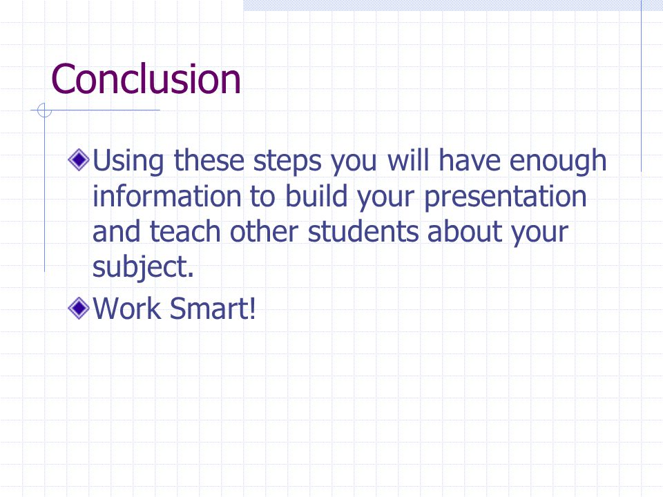 Conclusion Using these steps you will have enough information to build your presentation and teach other students about your subject.