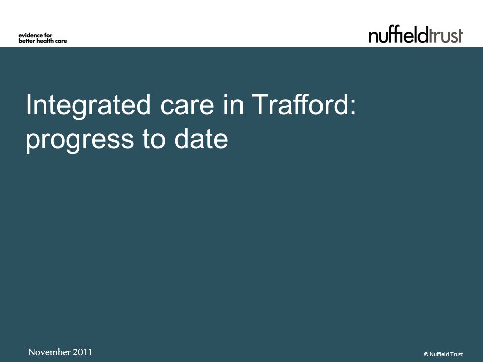 Integrated care in Trafford: progress to date November 2011 © Nuffield Trust