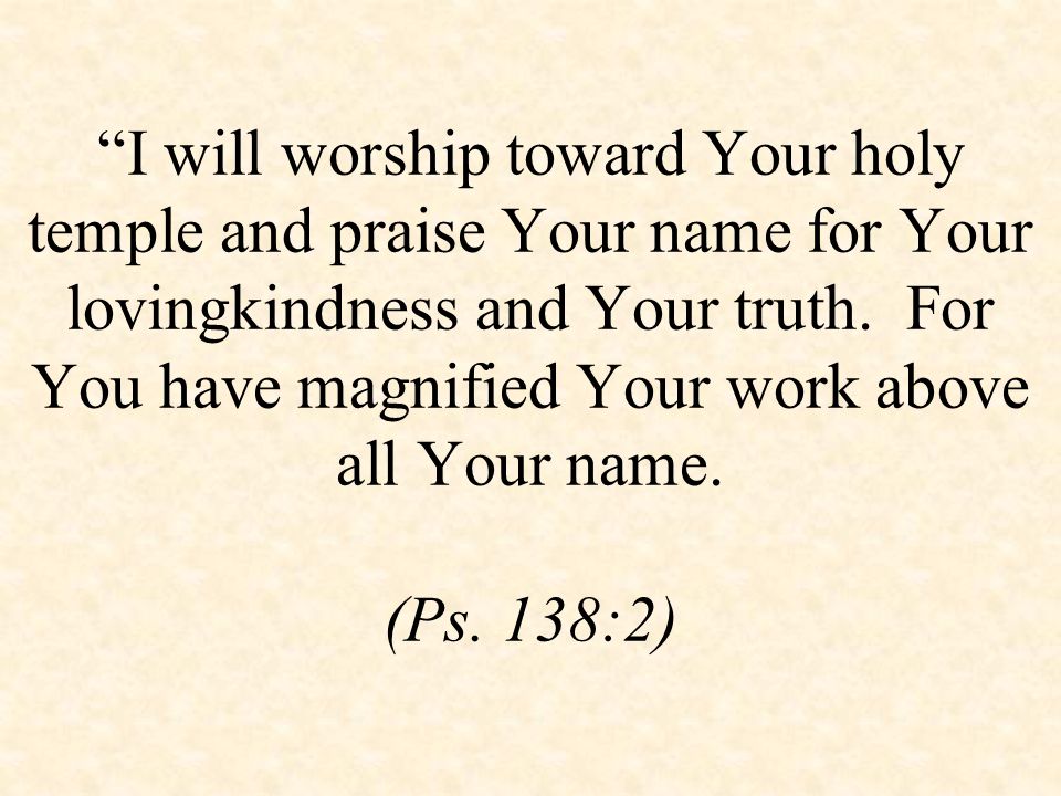 I will worship toward Your holy temple and praise Your name for Your lovingkindness and Your truth.