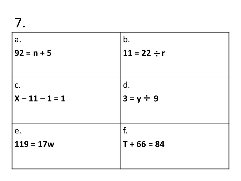 7. a. 92 = n + 5 b. 11 = 22 r c. X – 11 – 1 = 1 d. 3 = y 9 e. 119 = 17w f. T + 66 = 84