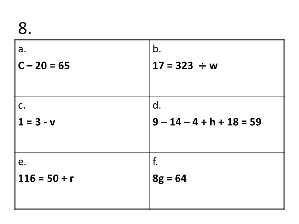 8. a. C – 20 = 65 b. 17 = 323 w c. 1 = 3 - v d. 9 – 14 – 4 + h + 18 = 59 e. 116 = 50 + r f. 8g = 64