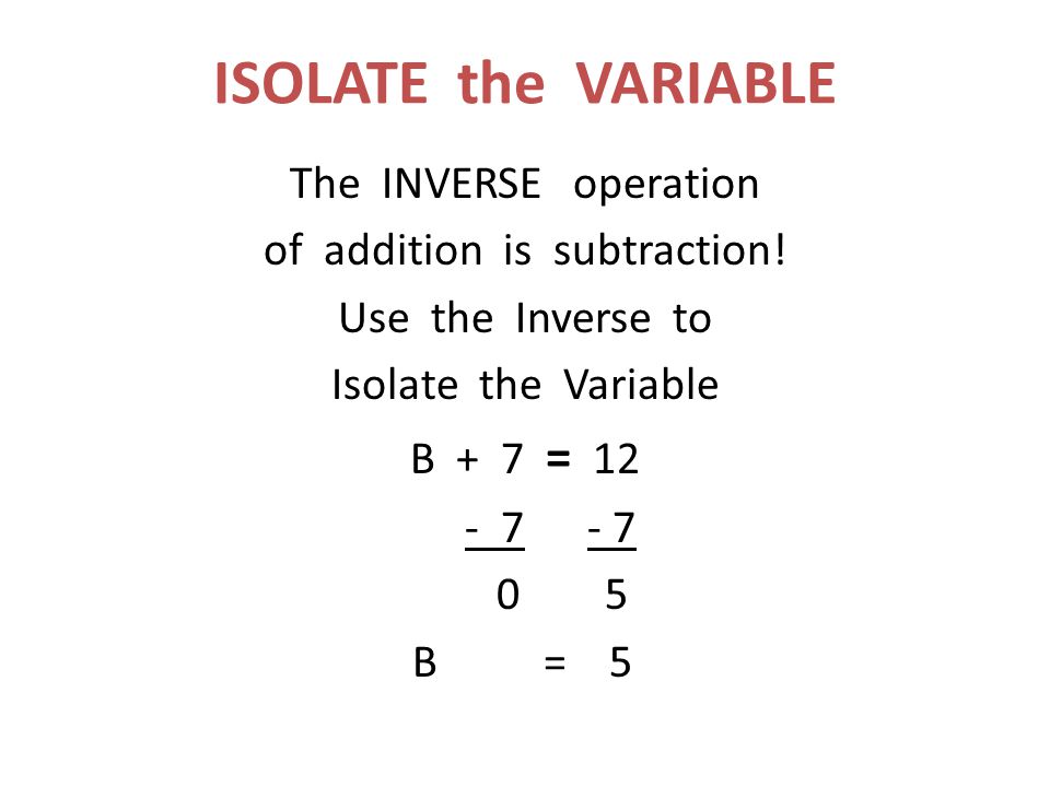 ISOLATE the VARIABLE The INVERSE operation of addition is subtraction.