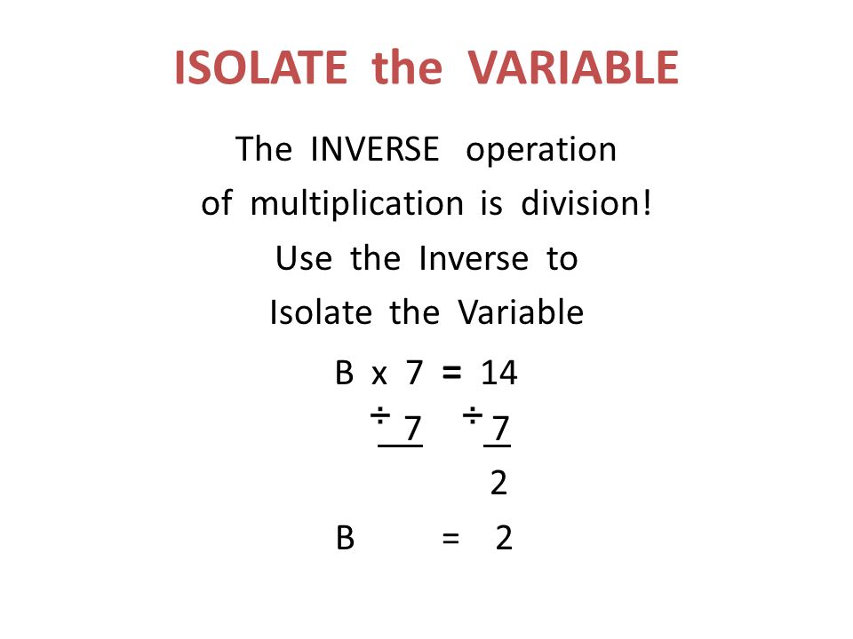 ISOLATE the VARIABLE The INVERSE operation of multiplication is division.