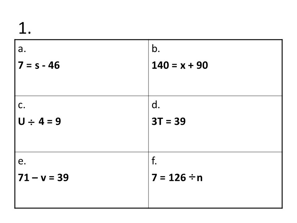 1. a. 7 = s - 46 b. 140 = x + 90 c. U 4 = 9 d. 3T = 39 e. 71 – v = 39 f. 7 = 126 n