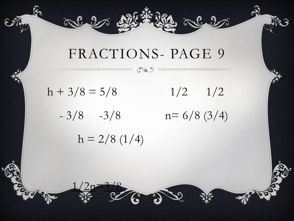 FRACTIONS- PAGE 9 h + 3/8 = 5/8 - 3/8 -3/8 h = 2/8 (1/4) 1/2n=3/8 1/2 n= 6/8 (3/4)