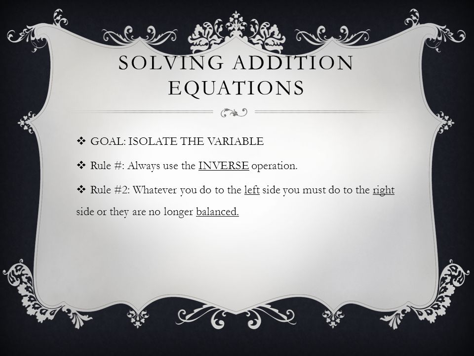 SOLVING ADDITION EQUATIONS  GOAL: ISOLATE THE VARIABLE  Rule #: Always use the INVERSE operation.