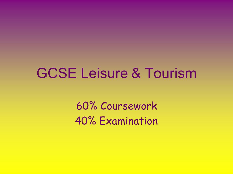 GCSE Leisure & Tourism 60% Coursework 40% Examination
