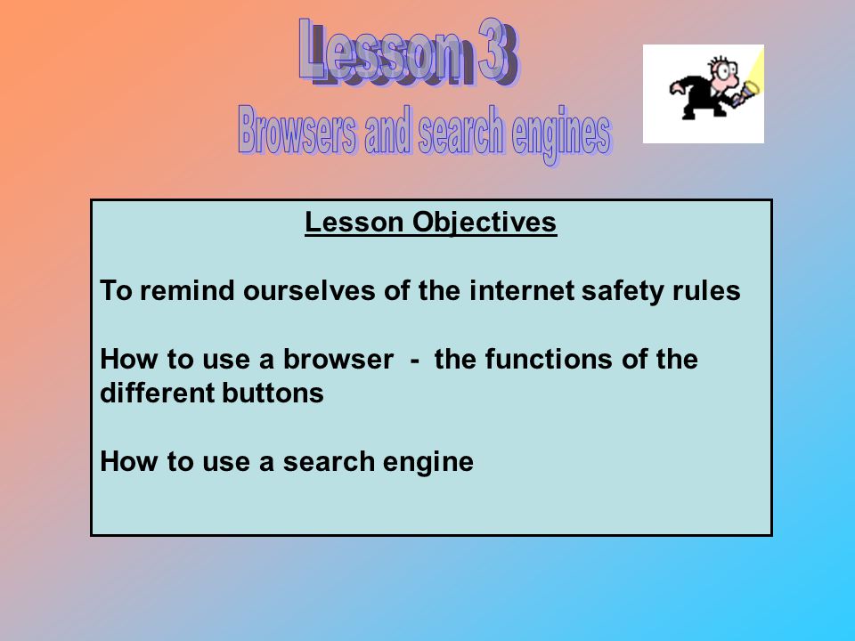 Lesson Objectives To remind ourselves of the internet safety rules How to use a browser - the functions of the different buttons How to use a search engine