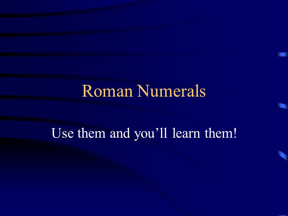 Roman Numerals Use them and you’ll learn them!
