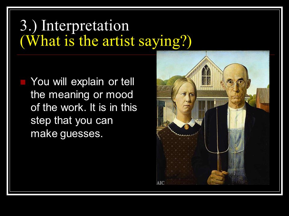 3.) Interpretation (What is the artist saying ) You will explain or tell the meaning or mood of the work.